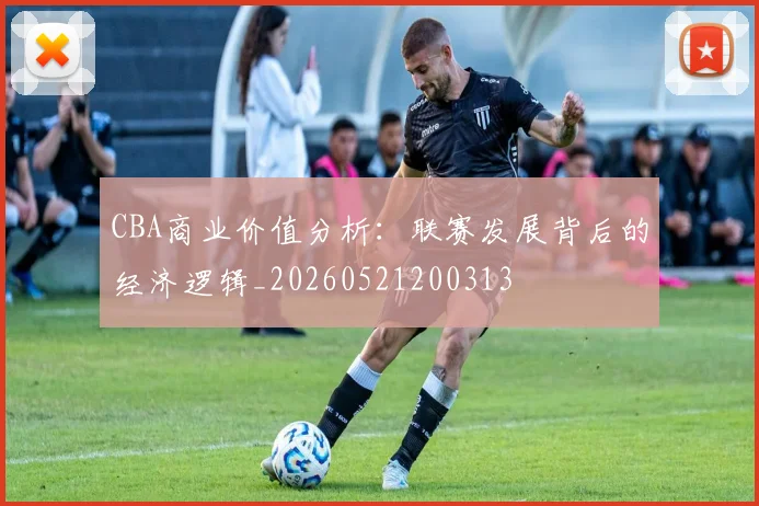 CBA商业价值分析：联赛发展背后的经济逻辑_20260521200313