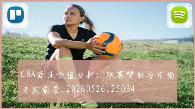 CBA商业价值分析：联赛赞助与市场开发前景_20260526125034