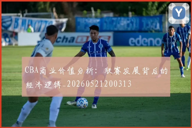 CBA商业价值分析:联赛发展背后的经济逻辑_20260521200313