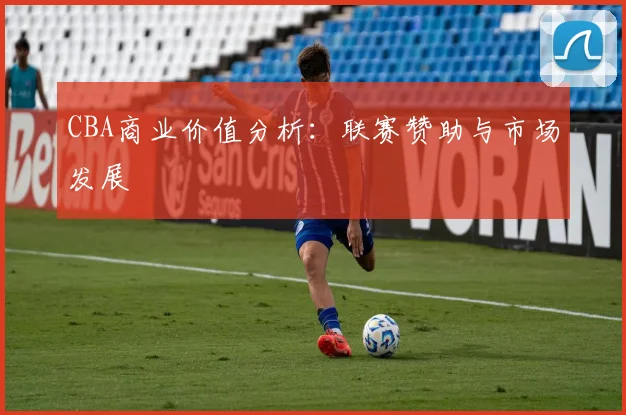 CBA商业价值分析:联赛赞助与市场发展